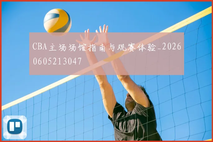 CBA主场场馆指南与观赛体验_20260605213047