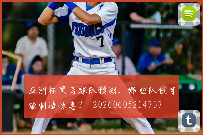 亚洲杯黑马球队预测：哪些队伍可能制造惊喜？_20260605214737