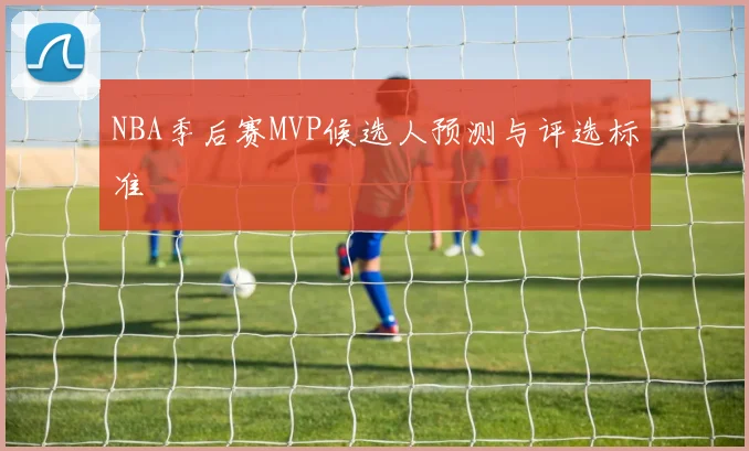 NBA季后赛MVP候选人预测与评选标准