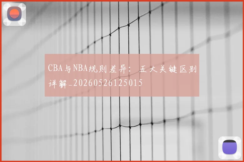 CBA与NBA规则差异:五大关键区别详解_20260526125015