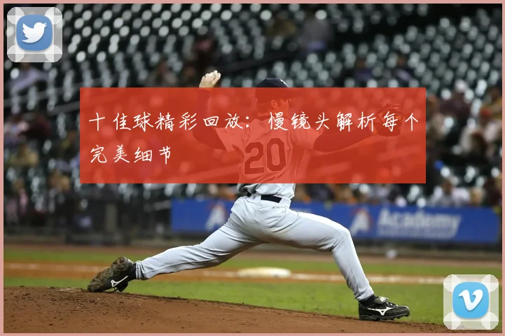十佳球精彩回放:慢镜头解析每个完美细节