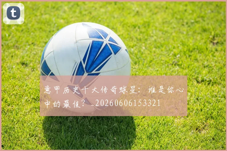 意甲历史十大传奇球星:谁是你心中的最佳?_20260606153321