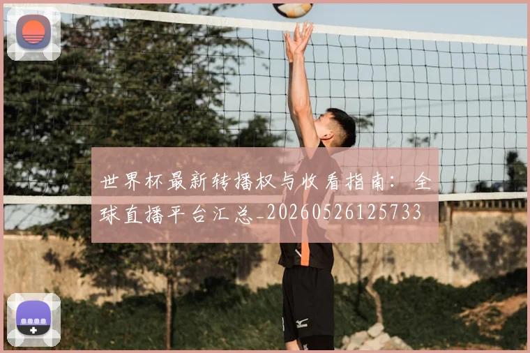 世界杯最新转播权与收看指南:全球直播平台汇总_20260526125733