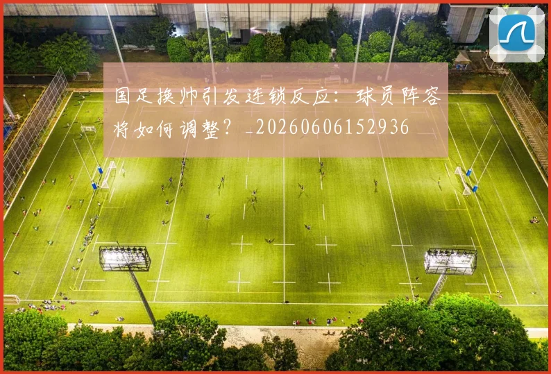 国足换帅引发连锁反应:球员阵容将如何调整?_20260606152936