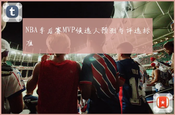 NBA季后赛MVP候选人预测与评选标准