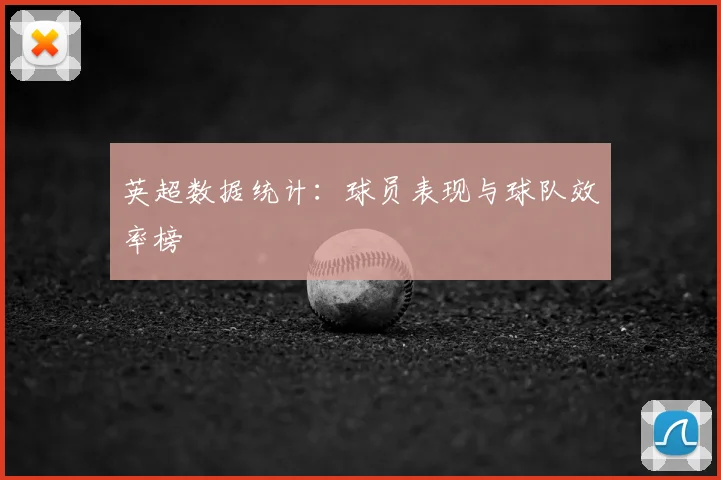 英超数据统计：球员表现与球队效率榜