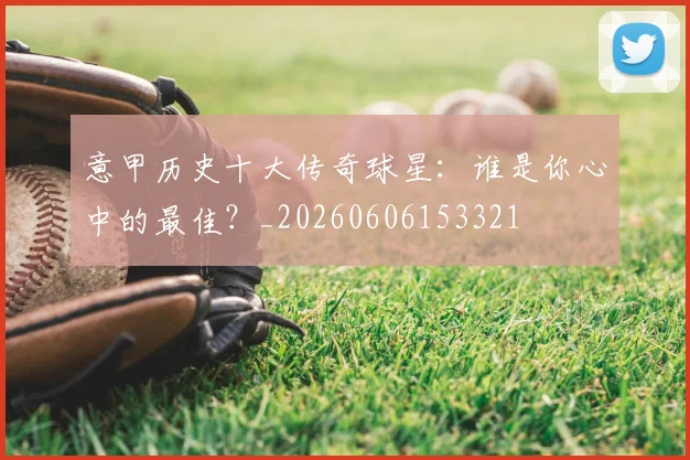 意甲历史十大传奇球星：谁是你心中的最佳？_20260606153321