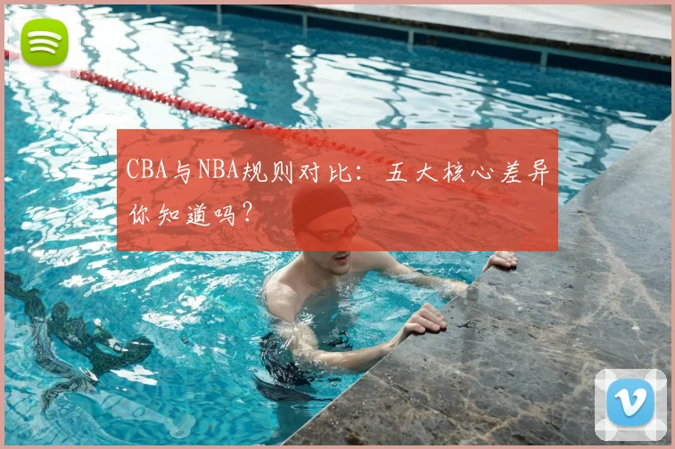 CBA与NBA规则对比:五大核心差异你知道吗?
