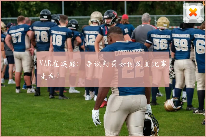 VAR在英超:争议判罚如何改变比赛走向?