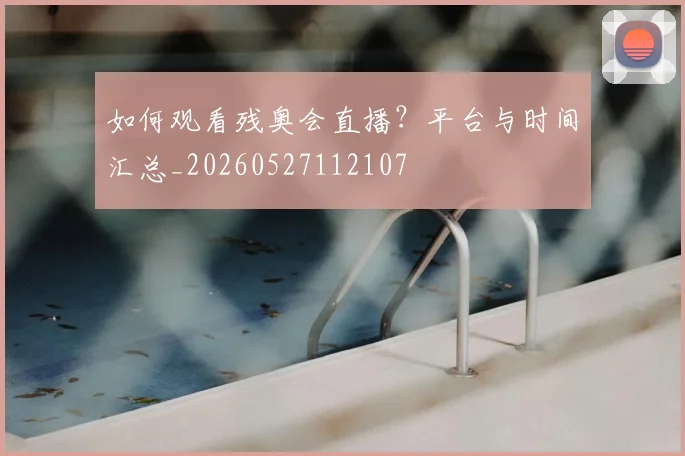 如何观看残奥会直播？平台与时间汇总_20260527112107