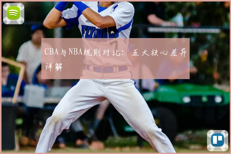 CBA与NBA规则对比:五大核心差异详解
