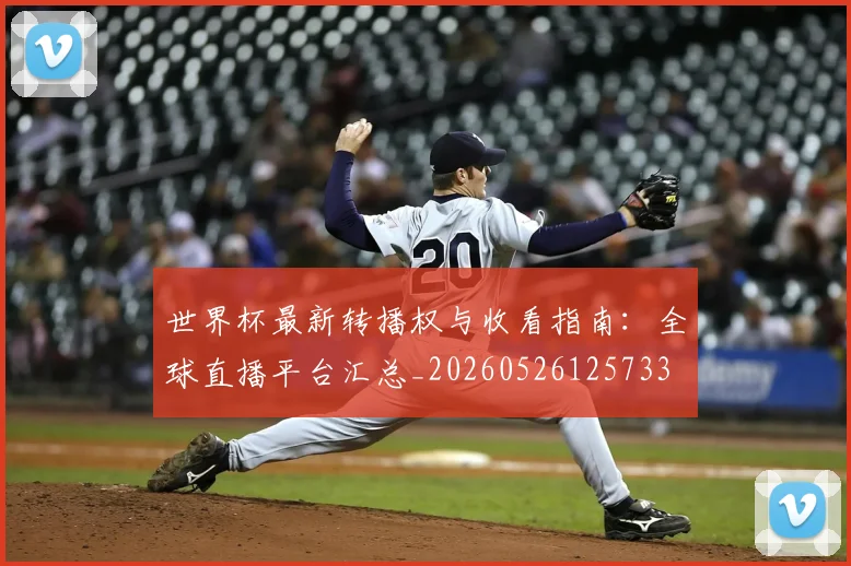 世界杯最新转播权与收看指南：全球直播平台汇总_20260526125733