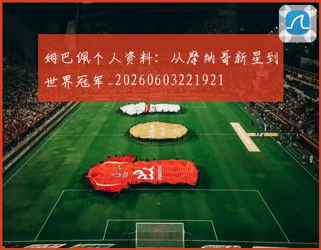 姆巴佩个人资料：从摩纳哥新星到世界冠军_20260603221921