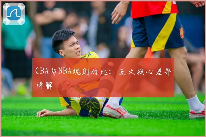 CBA与NBA规则对比:五大核心差异详解