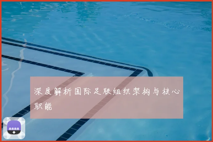深度解析国际足联组织架构与核心职能