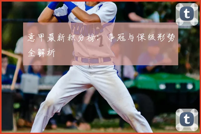 意甲最新积分榜:争冠与保级形势全解析